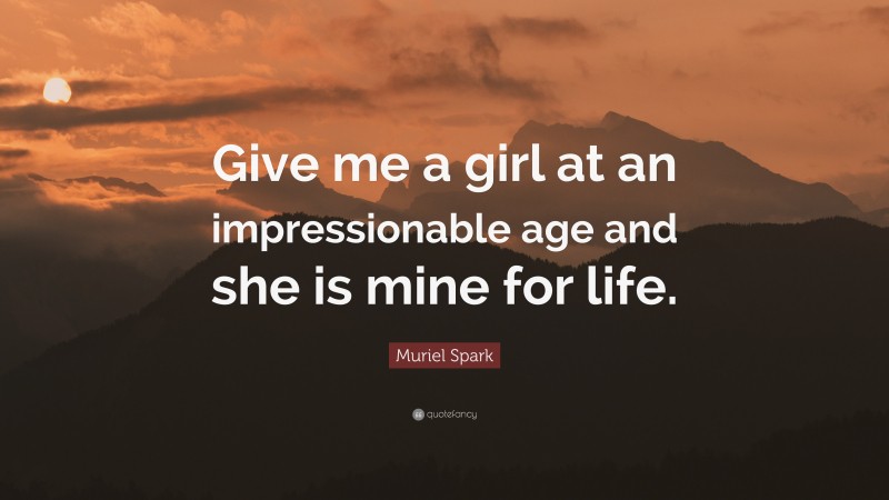 Muriel Spark Quote: “Give me a girl at an impressionable age and she is mine for life.”
