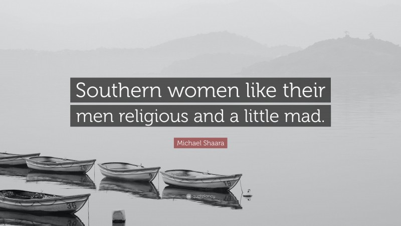Michael Shaara Quote: “Southern women like their men religious and a little mad.”