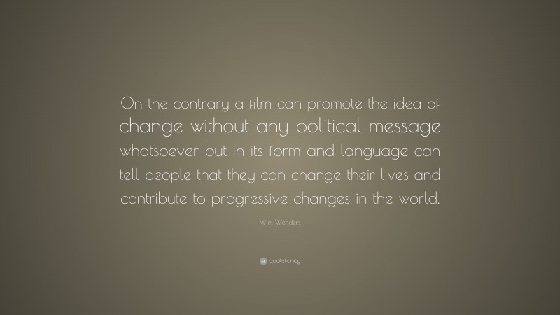 Wim Wenders Quote: “On the contrary a film can promote the idea of change without any political message whatsoever but in its form and language can tell people that they can change their lives and contribute to progressive changes in the world.”