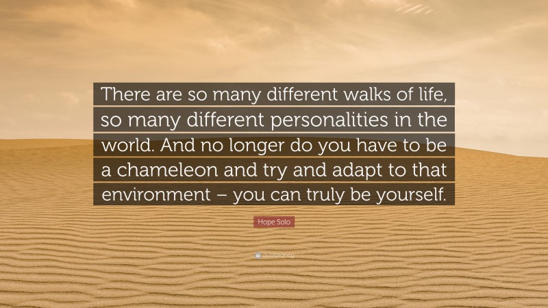 Hope Solo Quote: “There are so many different walks of life, so many different personalities in the world. And no longer do you have to be a chameleon and try and adapt to that environment – you can truly be yourself.”
