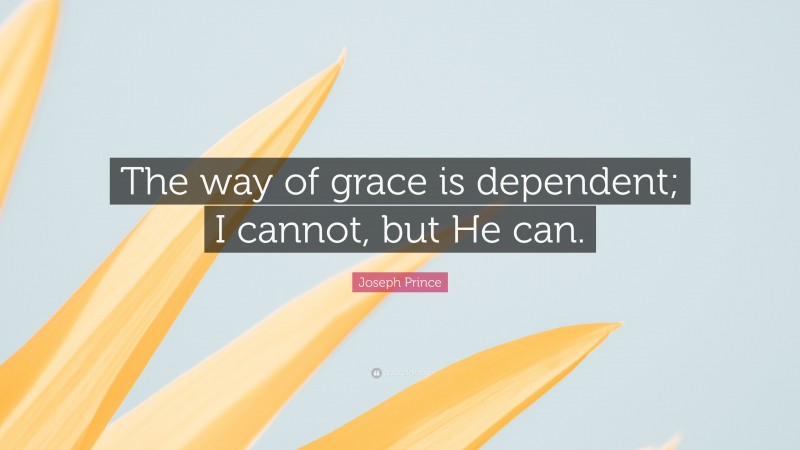 Joseph Prince Quote: “The way of grace is dependent; I cannot, but He can.”