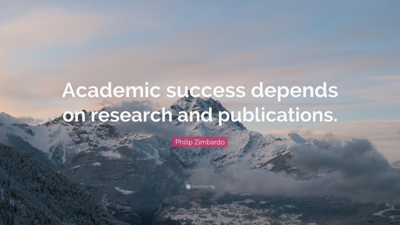 Philip Zimbardo Quote: “Academic success depends on research and publications.”