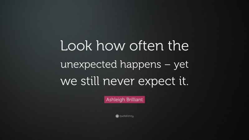 Ashleigh Brilliant Quote: “Look how often the unexpected happens – yet we still never expect it.”