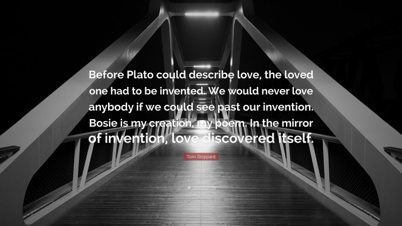 Tom Stoppard Quote: “Before Plato could describe love, the loved one had to be invented. We would never love anybody if we could see past our invention. Bosie is my creation, my poem. In the mirror of invention, love discovered itself.”