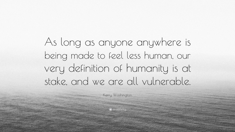 Kerry Washington Quote: “As long as anyone anywhere is being made to feel less human, our very definition of humanity is at stake, and we are all vulnerable.”