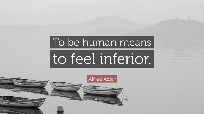 Alfred Adler Quote: “To be human means to feel inferior.”