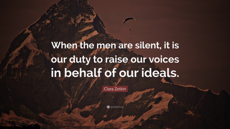 Clara Zetkin Quote: “When the men are silent, it is our duty to raise our voices in behalf of our ideals.”