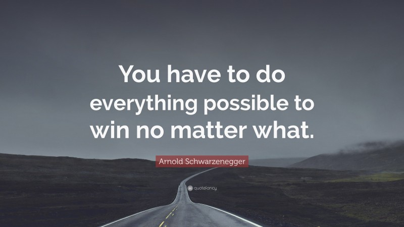 Arnold Schwarzenegger Quote: “You have to do everything possible to win no matter what.”
