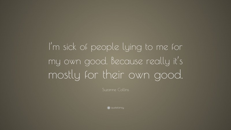 Suzanne Collins Quote: “I’m sick of people lying to me for my own good. Because really it’s mostly for their own good.”
