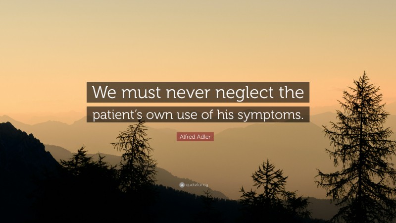 Alfred Adler Quote: “We must never neglect the patient’s own use of his symptoms.”