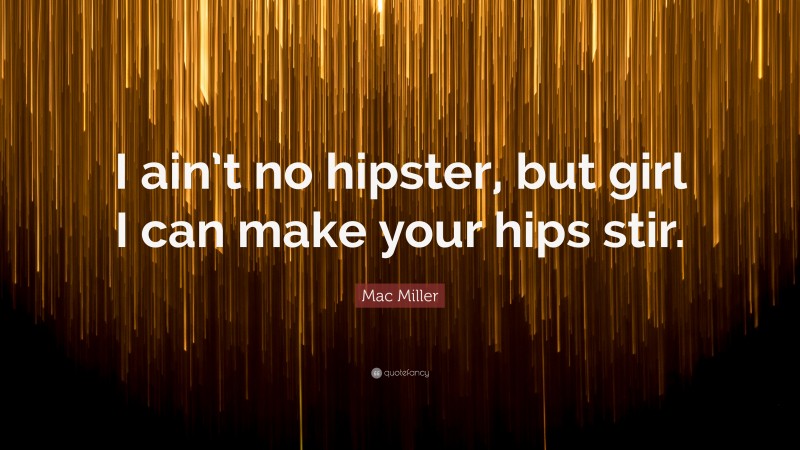 Mac Miller Quote: “I ain’t no hipster, but girl I can make your hips stir.”