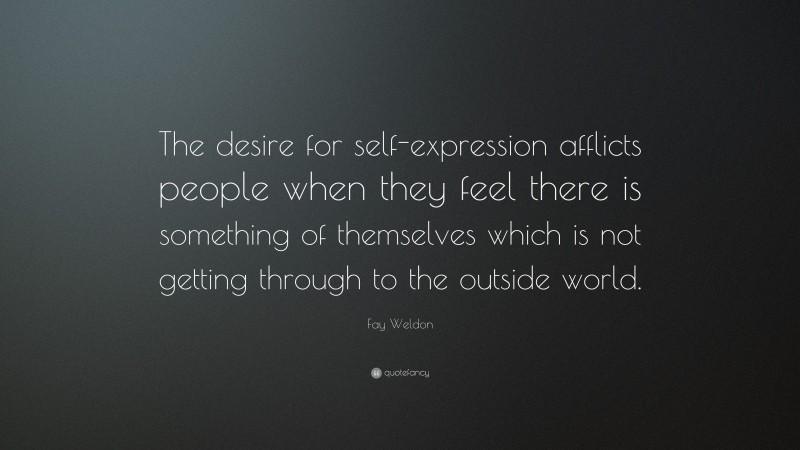 Fay Weldon Quote: “The desire for self-expression afflicts people when they feel there is something of themselves which is not getting through to the outside world.”