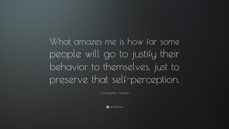 Christopher Golden Quote: “What amazes me is how far some people will go to justify their behavior to themselves, just to preserve that self-perception.”