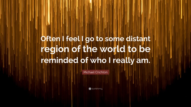 Michael Crichton Quote: “Often I feel I go to some distant region of the world to be reminded of who I really am.”