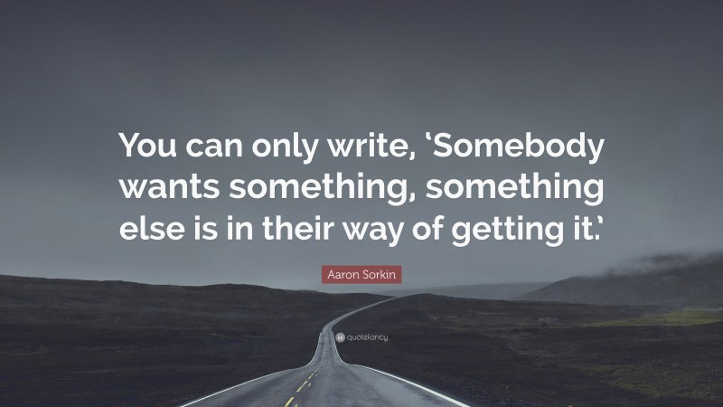 Aaron Sorkin Quote: “You can only write, ‘Somebody wants something, something else is in their way of getting it.’”