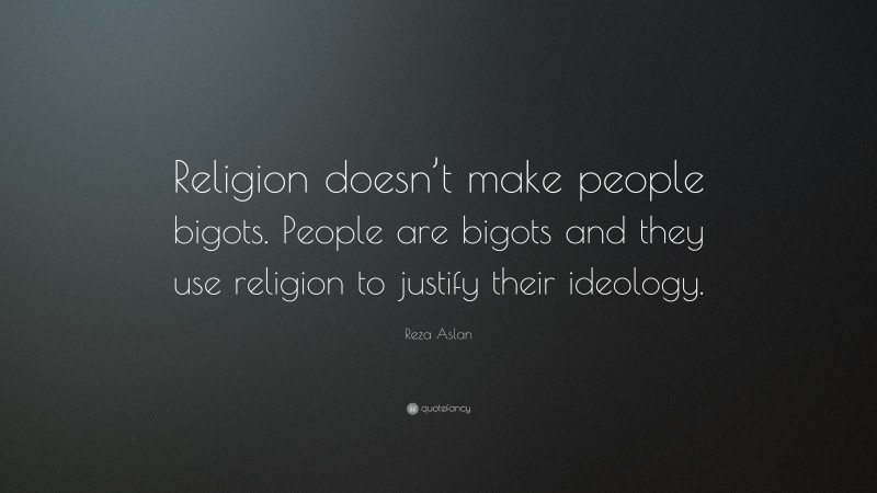 Reza Aslan Quote: “Religion doesn’t make people bigots. People are bigots and they use religion to justify their ideology.”