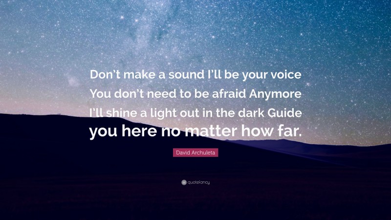 David Archuleta Quote: “Don’t make a sound I’ll be your voice You don’t need to be afraid Anymore I’ll shine a light out in the dark Guide you here no matter how far.”