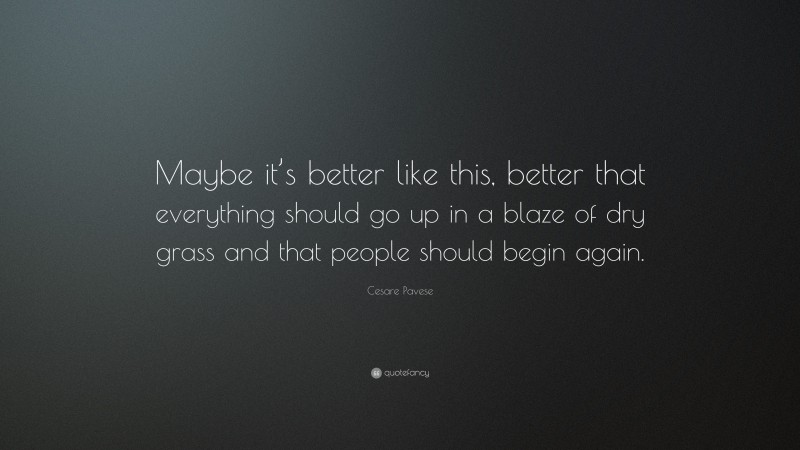 Cesare Pavese Quote: “Maybe it’s better like this, better that everything should go up in a blaze of dry grass and that people should begin again.”