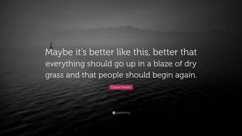Cesare Pavese Quote: “Maybe it’s better like this, better that everything should go up in a blaze of dry grass and that people should begin again.”