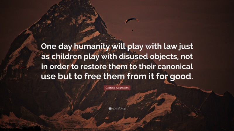Giorgio Agamben Quote: “One day humanity will play with law just as children play with disused objects, not in order to restore them to their canonical use but to free them from it for good.”