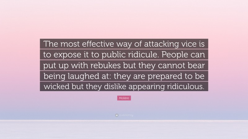 Molière Quote: “The most effective way of attacking vice is to expose it to public ridicule. People can put up with rebukes but they cannot bear being laughed at: they are prepared to be wicked but they dislike appearing ridiculous.”