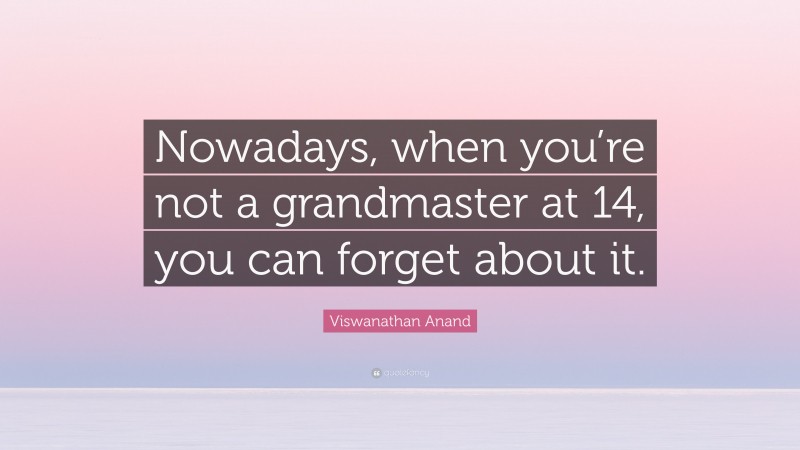 Viswanathan Anand Quote: “Nowadays, when you’re not a grandmaster at 14, you can forget about it.”