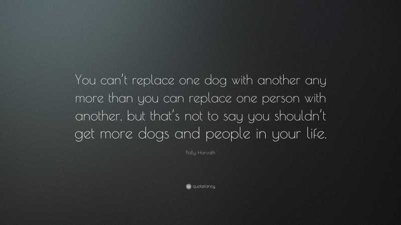 Polly Horvath Quote: “You can’t replace one dog with another any more than you can replace one person with another, but that’s not to say you shouldn’t get more dogs and people in your life.”