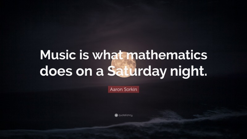 Aaron Sorkin Quote: “Music is what mathematics does on a Saturday night.”