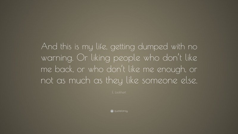 E. Lockhart Quote: “And this is my life, getting dumped with no warning. Or liking people who don’t like me back, or who don’t like me enough, or not as much as they like someone else.”