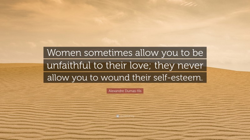 Alexandre Dumas-fils Quote: “Women sometimes allow you to be unfaithful to their love; they never allow you to wound their self-esteem.”