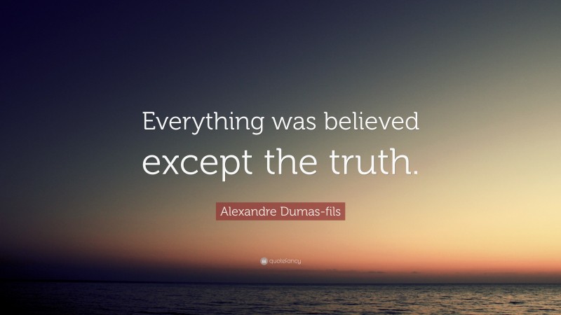 Alexandre Dumas-fils Quote: “Everything was believed except the truth.”
