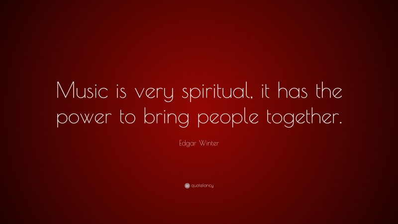 Edgar Winter Quote: “Music is very spiritual, it has the power to bring people together.”