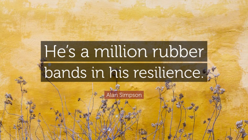 Alan Simpson Quote: “He’s a million rubber bands in his resilience.”