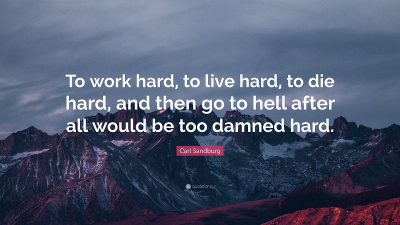 Carl Sandburg Quote: “To work hard, to live hard, to die hard, and then go to hell after all would be too damned hard.”