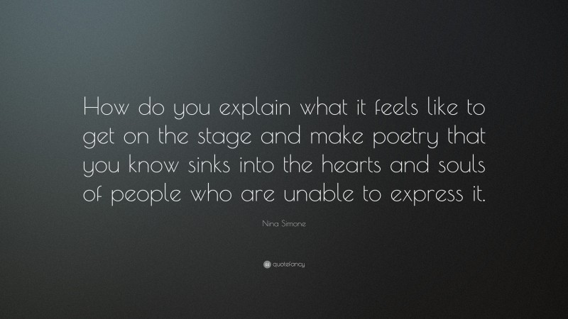Nina Simone Quote: “How do you explain what it feels like to get on the stage and make poetry that you know sinks into the hearts and souls of people who are unable to express it.”