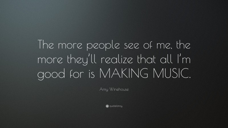 Amy Winehouse Quote: “The more people see of me, the more they’ll realize that all I’m good for is MAKING MUSIC.”