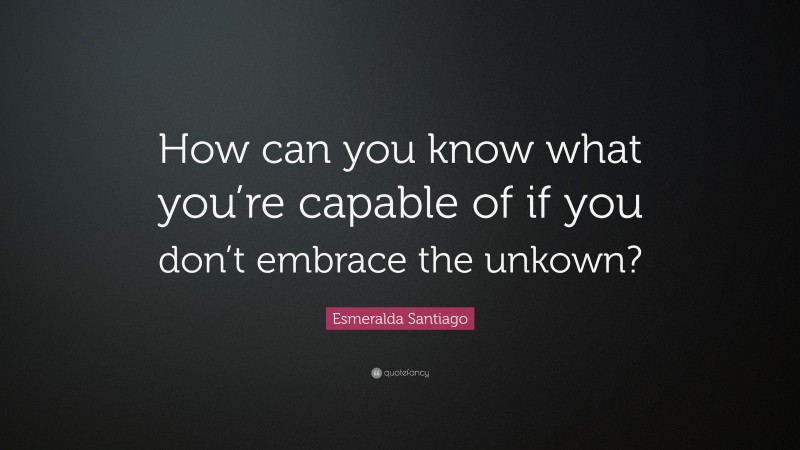 Esmeralda Santiago Quote: “How can you know what you’re capable of if you don’t embrace the unkown?”