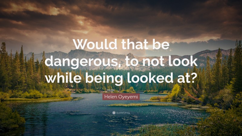 Helen Oyeyemi Quote: “Would that be dangerous, to not look while being looked at?”