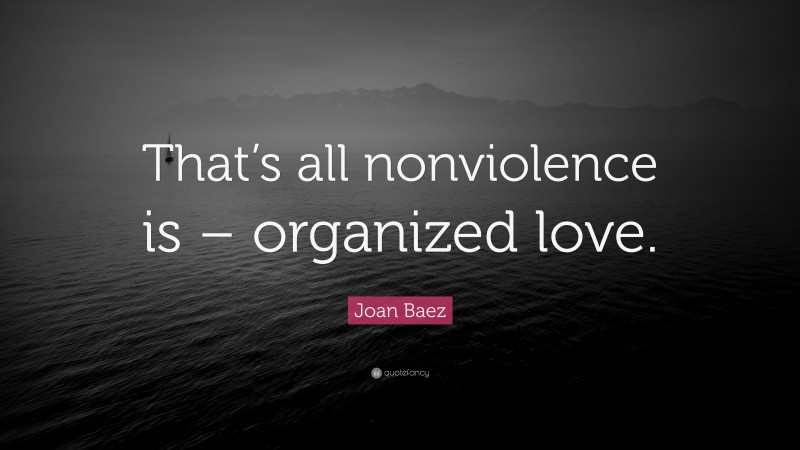 Joan Baez Quote: “That’s all nonviolence is – organized love.”