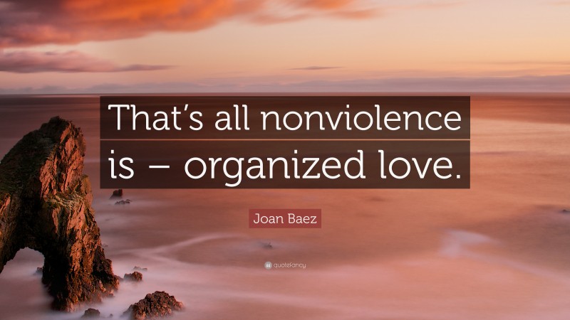 Joan Baez Quote: “That’s all nonviolence is – organized love.”