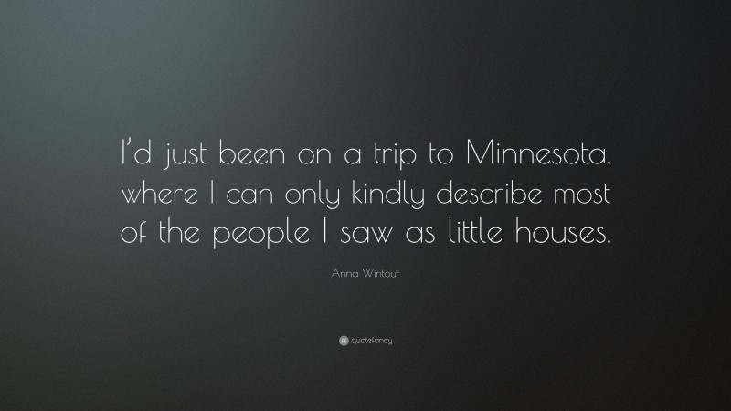 Anna Wintour Quote: “I’d just been on a trip to Minnesota, where I can only kindly describe most of the people I saw as little houses.”