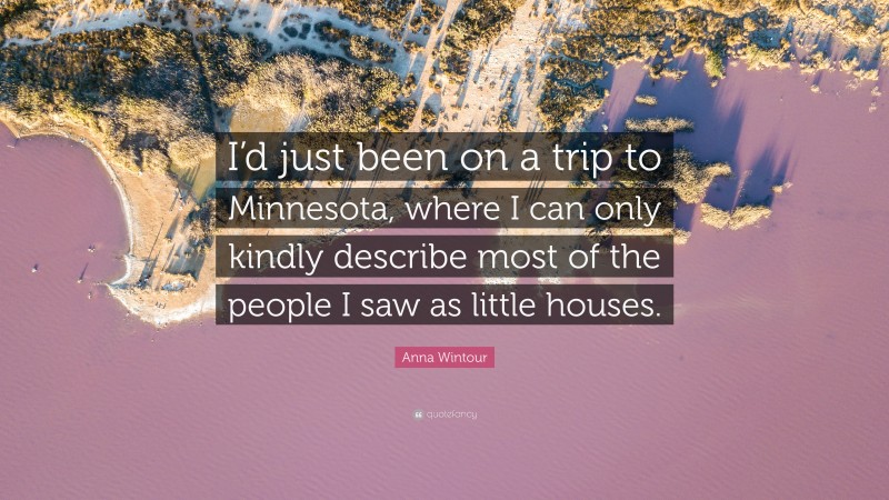 Anna Wintour Quote: “I’d just been on a trip to Minnesota, where I can only kindly describe most of the people I saw as little houses.”