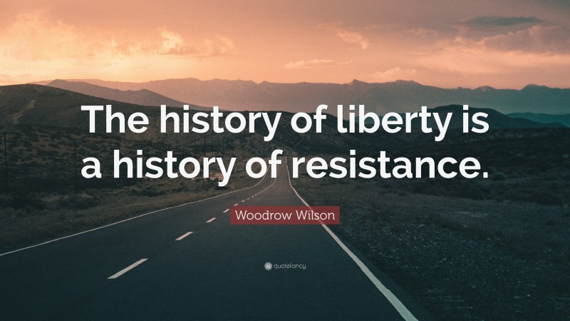 Woodrow Wilson Quote: “The history of liberty is a history of resistance.”