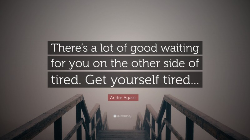 Andre Agassi Quote: “There’s a lot of good waiting for you on the other side of tired. Get yourself tired...”