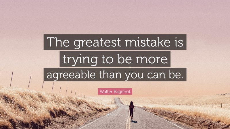 Walter Bagehot Quote: “The greatest mistake is trying to be more agreeable than you can be.”