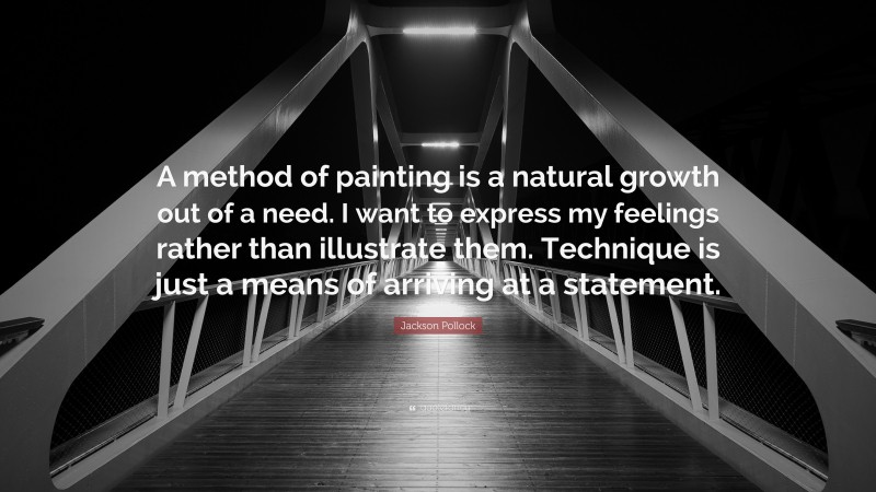 Jackson Pollock Quote: “A method of painting is a natural growth out of a need. I want to express my feelings rather than illustrate them. Technique is just a means of arriving at a statement.”