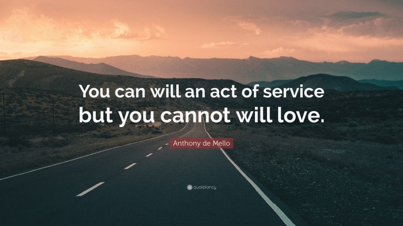 Anthony de Mello Quote: “You can will an act of service but you cannot will love.”