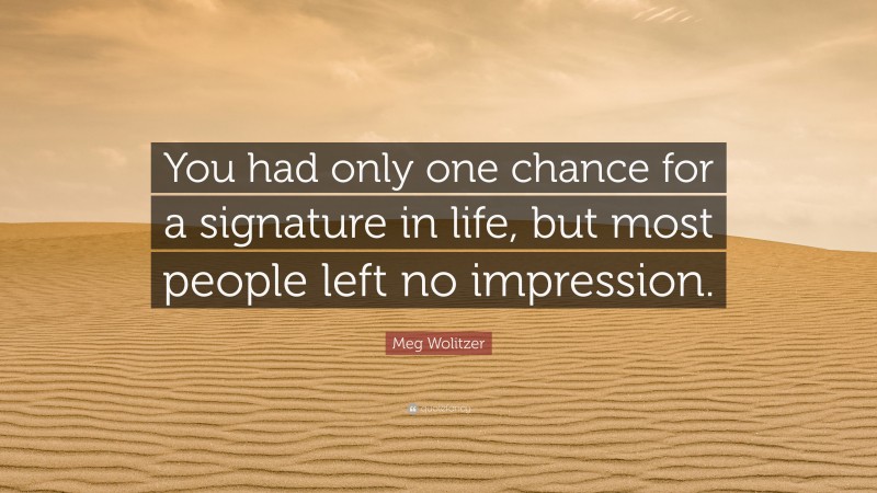 Meg Wolitzer Quote: “You had only one chance for a signature in life, but most people left no impression.”