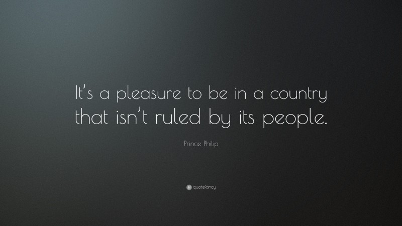 Prince Philip Quote: “It’s a pleasure to be in a country that isn’t ruled by its people.”