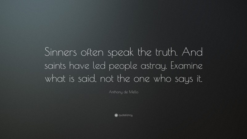 Anthony de Mello Quote: “Sinners often speak the truth. And saints have led people astray. Examine what is said, not the one who says it.”